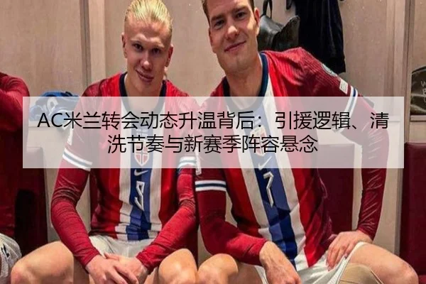 AC米兰转会动态升温背后：引援逻辑、清洗节奏与新赛季阵容悬念