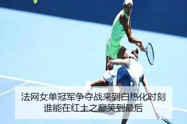 法网女单冠军争夺战来到白热化时刻 谁能在红土之巅笑到最后