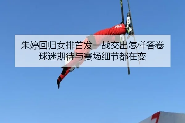 朱婷回归女排首发一战交出怎样答卷 球迷期待与赛场细节都在变